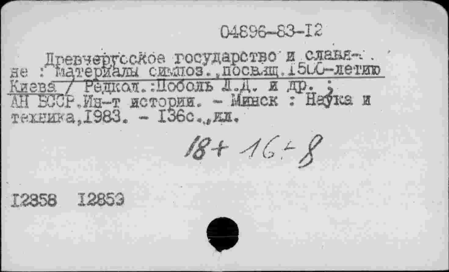 ﻿04896-83-12
Древнерусское государство’и славя-. . не : материалы симпоз.,досвлщ. 15и0-летию Киева / Релкол. Шоооль Д.Д, и др. ; АН SÖOf.Hh-t истории. - Минск : Наука. и техника,1983«. - 136с«., о.
0+
12358 1285Э